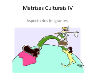 Matrizes Culturais IV Aspecto dos Imigrantes 