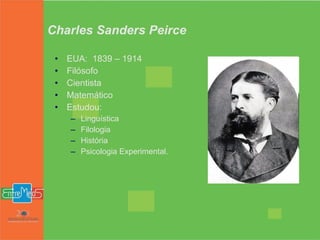 Charles Sanders Peirce EUA:  1839 – 1914 Filósofo Cientista Matemático Estudou: Linguística Filologia História Psicologia Experimental.  
