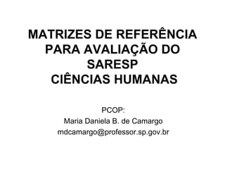 MATRIZES DE REFERÊNCIA
  PARA AVALIAÇÃO DO
        SARESP
   CIÊNCIAS HUMANAS

              PCOP:
    Maria Daniela B. de Camargo
   mdcamargo@professor.sp.gov.br
 