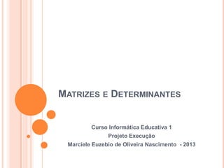 MATRIZES E DETERMINANTES

Curso Informática Educativa 1
Projeto Execução
Marciele Euzebio de Oliveira Nascimento - 2013

 