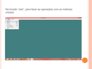 Na função “calc”, para fazer as operações com as matrizes
criadas.

 