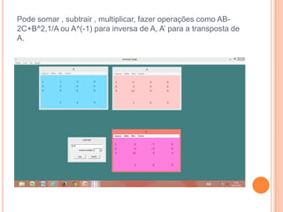 Pode somar , subtrair , multiplicar, fazer operações como AB2C+B^2,1/A ou A^(-1) para inversa de A, A’ para a transposta de
A.

 