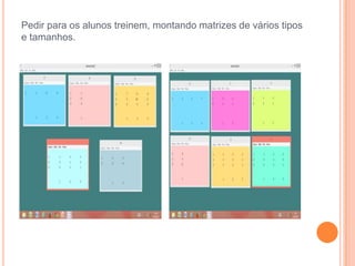Pedir para os alunos treinem, montando matrizes de vários tipos
e tamanhos.

 