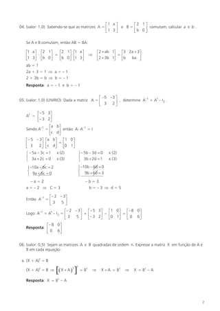 é1 a ù
é2 1ù
04. (valor: 1,0) Sabendo-se que as matrizes A = ê
ú e B = ê b 0 ú comutam, calcular a e b .
ë1 3 û
ë
û
Se A e B comutam, então AB = BA:
é1 a ù é2 1ù
é2 1ù é1 a ù
ê1 3ú × êb 0 ú = êb 0 ú ê1 3ú
ë
û ë
û
ë
û ë
û

Þ

é2 + ab 1ù
é3 2a + 3ù
ê2 + 3b 1ú = êb
ba ú
ë
û
ë
û

ab = 1
2a + 3 = 1 Þ a = – 1
2 + 3b = b Þ b = – 1
Resposta: a = – 1 e b = – 1
é -5 -3 ù
05. (valor: 1,0) (UNIRIO) Dada a matriz A = ê
, determine A–1 + At – I2 .
3 2ú
ë
û
é – 5 3ù
At = ê
ú
ë – 3 2û
éa bù
–1
Sendo A–1 = ê
ú então A × A = I
ëc dû
é – 5 – 3ù éa bù
é1 0 ù
ê 3
ú êc dú = ê0 1ú
2û ë
ë
û
ë
û
ì – 5b – 3d = 0
ì – 5a – 3c = 1 x (2)
í
í
î 3b + 2d = 1
î 3a + 2c = 0 x (3)

x (2)
x (3)

ì –10b – 6d = 0
í 9b + 6d = 3
î

ì –10a – 6c = 2
í
î 9a + 6c = 0
–a=2

–b=3

a=–2 Þ C=3

b=–3 Þ d=5

é – 2 – 3ù
Então A–1 = ê
5ú
ë3
û
é – 2 – 3ù
é – 5 3ù
é1 0 ù
é- 8 0 ù
Logo: A–1 + At – I2 = ê
ú + ê – 3 2ú – ê0 1ú = ê 0 6 ú
5û
ë3
ë
û
ë
û
ë
û
é– 8 0 ù
Resposta: ê
ú
ë 0 6û
06. (valor: 0,5) Sejam as matrizes A e B quadradas de ordem n. Expresse a matriz X em função de A e
B em cada equação:
a. (X + A)t = B
(X + A)t = B Þ

[( X + A ) ]
t

t

= Bt

Þ

X + A = Bt

Þ

X = Bt – A

Resposta: X = B t – A

2

 