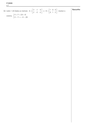 P 53028
p2

é 3 -1 0 ù
é1 0 0 ù
02. (valor: 1,0) Dadas as matrizes A = ê
ú e B = ê 0 1 2 ú resolver o
ë 2 -3 -2 û
ë
û
ì X + Y = 2A + B
sistema í
î X - Y = - A - 2B

Rascunho

 