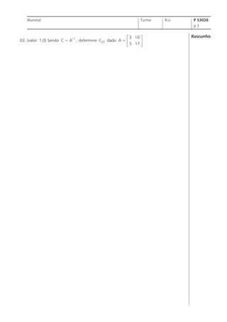 Aluno(a)

Turma

N.o

P 53028
p3

é 3 10 ù
03. (valor: 1,0) Sendo C = A–1 , determine C22 dado A = ê
ú
ë 5 17 û

Rascunho

 