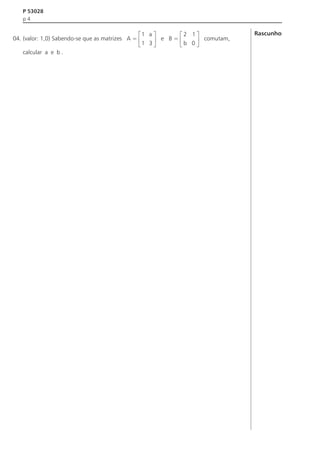 P 53028
p4

é1 a ù
é2 1ù
04. (valor: 1,0) Sabendo-se que as matrizes A = ê
ú e B = ê b 0 ú comutam,
ë1 3 û
ë
û
calcular a e b .

Rascunho

 