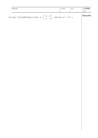 Aluno(a)

Turma

N.o

P 53028
p5

é -5 -3 ù
–1
t
05. (valor: 1,0) (UNIRIO) Dada a matriz A = ê
ú , determine A + A – I2 .
ë 3 2û

Rascunho

 