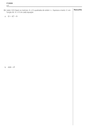 P 53028
p6

06. (valor: 0,5) Sejam as matrizes A e B quadradas de ordem n . Expresse a matriz X em
função de A e B em cada equação:
a.

(X + A)t = B

b.

AXB = Bt

Rascunho

 