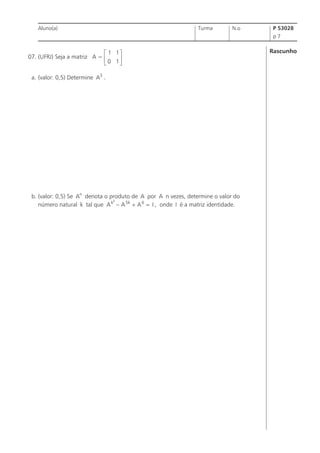 Aluno(a)

Turma

N.o

P 53028
p7

é 1 1ù
07. (UFRJ) Seja a matriz A = ê
ú
ë 0 1û
a. (valor: 0,5) Determine A3 .

b. (valor: 0,5) Se An denota o produto de A por A n vezes, determine o valor do
2
número natural k tal que A k - A 5k + A 6 = I , onde I é a matriz identidade.

Rascunho

 