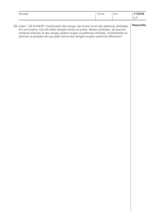 Aluno(a)

Turma

N.o

P 53028
p9

09. (valor: 1,0) (VUNESP / modificada) Dez amigos vão sentar-se em dez poltronas alinhadas
em um cinema, mas três deles desejam sentar-se juntos. Nestas condições, de quantas
maneiras distintas os dez amigos podem ocupar as poltronas referidas, considerando-se
distintas as posições em que pelo menos dois amigos ocupem poltronas diferentes?

Rascunho

 