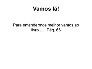 Vamos lá!
Para entendermos melhor vamos ao
livro.......Pág. 66
 