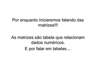 Por enquanto iniciaremos falando das
matrizes!!!
As matrizes são tabela que relacionam
dados numéricos.
E por falar em tabelas....
 