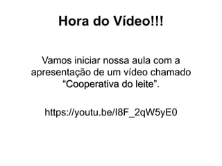 Hora do Vídeo!!!
Vamos iniciar nossa aula com a
apresentação de um vídeo chamado
“Cooperativa do leite”.
https://youtu.be/I8F_2qW5yE0
 