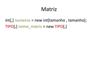 Matriz 
int[,] numeros = new int[tamanho , tamanho]; 
TIPO[,] nome_matriz = new TIPO[,] 
 