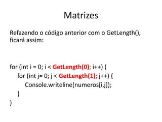 Matrizes 
Refazendo o código anterior com o GetLength(), 
ficará assim: 
for (int i = 0; i < GetLength(0); i++) { 
for (int j= 0; j < GetLength(1); j++) { 
Console.writeline(numeros[i,j]); 
} 
} 
 