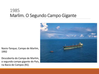 1985
Marlim. O Segundo Campo Gigante
Navio-Tanque, Campo de Marlim,
1992
Descoberta do Campo de Marlim,
o segundo campo gigante do País,
na Bacia de Campos (RJ).
 