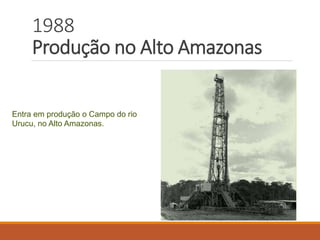 1988
Produção no Alto Amazonas
Entra em produção o Campo do rio
Urucu, no Alto Amazonas.
 