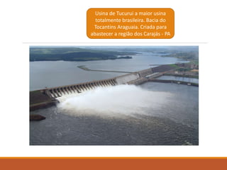 Usina de Tucurui a maior usina
totalmente brasileira. Bacia do
Tocantins Araguaia. Criada para
abastecer a região dos Carajás - PA
 