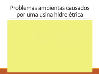 Problemas ambientas causados
por uma usina hidrelétrica
 