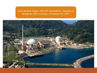 Usina Nuclear Angra I. 600 MW de potência. Instalada na
década de 1970. Começou a funcionar em 1997.
 