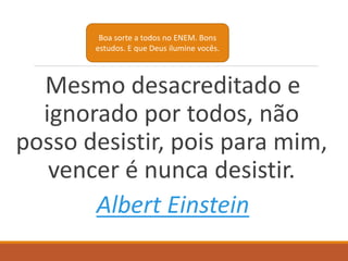 Mesmo desacreditado e
ignorado por todos, não
posso desistir, pois para mim,
vencer é nunca desistir.
Albert Einstein
Boa sorte a todos no ENEM. Bons
estudos. E que Deus ilumine vocês.
 