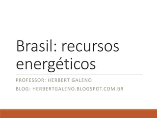 Brasil: recursos
energéticos
PROFESSOR: HERBERT GALENO
BLOG: HERBERTGALENO.BLOGSPOT.COM.BR
 