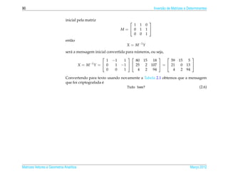 90                                                                                Invers˜ o de Matrizes e Determinantes
                                                                                        a


                              inicial pela matriz                            
                                                               1      1     0
                                                           M= 0      1     1 
                                                               0      0     1
                              ent˜ o
                                 a
                                                               X = M −1 Y
                                                                        ´
                              ser´ a mensagem inicial convertida para numeros, ou seja,
                                 a
                                                                                           
                                                      1 −1      1      80 15 18         59 15 5
                                     X = M −1 Y =  0     1 −1   25 2 107  =  21 0 13 
                                                      0   0     1       4 2 94           4 2 94

                              Convertendo para texto usando novamente a Tabela 2.1 obtemos que a mensagem
                                                    ´
                              que foi criptografada e
                                                               Tudo bem?                              (2.6)




Matrizes Vetores e Geometria Anal´tica
                                 ı                                                                         Marco 2012
                                                                                                              ¸
 