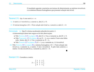 2.2   Determinantes                                                                                         109


                            O resultado seguinte caracteriza em termos do determinante as matrizes invert´veis
                                                                                                         ı
                                                                               ¸˜ a
                            e os sistemas lineares homogˆ neos que possuem solucao n˜ o trivial.
                                                        e




Teorema 2.15. Seja A uma matriz n × n.
  (a) A matriz A e invert´vel se, e somente se, det( A) = 0.
                 ´       ı

                     e         ¯
  (b) O sistema homogˆneo AX = 0 tem solu¸ ao n˜ o trivial se, e somente se, det( A) = 0.
                                         c˜ a


         ¸˜
Demonstracao. (a) Seja R a forma escalonada reduzida da matriz A.
                  ¸˜                                   ¸˜
    A demonstracao deste item segue-se de trˆ s observacoes:
                                              e
       • Pelo Teorema 2.13 na p´ gina 104, det( A) = 0 se, e somente se, det( R) = 0.
                                  a
       • Pela Proposicao 1.5 da p´ gina 44, ou R = In ou a matriz R tem uma linha
                       ¸˜           a
          nula. Assim, det( A) = 0 se, e somente se, R = In .
       • Pelo Teorema 2.7 na p´ gina 78, R = In se, e somente se, A e invert´vel.
                                a                                    ´      ı
                            a                           e          ¯
 (b) Pelo Teorema 2.8 na p´ gina 82, o sistema homogˆ neo AX = 0 tem solucao n˜ o
                                                                              ¸˜ a
     trivial se, e somente se, a matriz A n˜ o e invert´vel. E pelo item anterior, a
                                             a ´          ı
     matriz A e n˜ o invert´vel se, e somente se, det( A) = 0.
                ´ a        ı




Exemplo 2.16. Considere a matriz
                                                  
                                       2       2 2
                                   A= 0       2 0 .
                                       0       1 3

Marco 2012
   ¸                                                                                         Reginaldo J. Santos
 