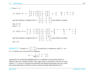 2.2    Determinantes                                                                                    111


 (b) Para λ = 2:
                                                 
                               0     2
                                     2     x       0
                      ¯                                             2y + 2z = 0
      ( A − 2I3 ) X = 0 ⇔     0     0  y  =  0  ⇔
                                     0
                                                                     y +       z = 0
                               0     1
                                     1     z       0
                                                     
                                           x          β
      que tem solucao o conjunto dos X =  y  =  −α , para todos os valores
                     ¸˜
                                            z         α
      de α, β ∈ R.
      Para λ = 3:
                                                    
                            −1    2 2      x       0       − x + 2y + 2z = 0
                      ¯
      ( A − 3I3 ) X = 0 ⇔  0 −1 0   y  =  0  ⇔                   −y          = 0
                             0    1 0       z      0                     y         = 0
                                                          
                                                     
                                            x        2α
      que tem solucao o conjunto dos X =  y  =  0 , para todos os valores
                     ¸˜
                                            z         α
      de α ∈ R.


                                a b
Exemplo 2.17. A matriz A =      c d
                                       e invert´vel se, e somente se, det( A) = ad −
                                       ´       ı
bc = 0. Neste caso a inversa de A e dada por
                                  ´
                                        1       d −b
                            A −1 =                       ,
                                     det( A)   −c  a
como pode ser veriﬁcado multiplicando-se a candidata a inversa pela matriz A.
Observe que este exemplo fornece uma regra para se encontrar a inversa de uma
matriz 2 × 2: troca-se a posicao dos elementos da diagonal principal, troca-se o sinal
                             ¸˜
dos outros elementos e divide-se todos os elementos pelo determinante de A.

Marco 2012
   ¸                                                                                     Reginaldo J. Santos
 