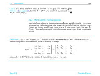 2.2    Determinantes                                                                                                   115


Caso 2: Se A n˜ o e invert´vel, ent˜ o At tamb´ m n˜ o o e, pois caso contr´ rio, pelo
                a ´       ı        a          e    a     ´                 a
Teorema 2.2 na p´ gina 70, tamb´ m A = ( At )t seria invert´vel. Assim neste caso,
                  a              e                           ı
det( At ) = 0 = det( A).



                             2.2.3 Matriz Adjunta e Invers˜ o (opcional)
                                                          a
                             Vamos deﬁnir a adjunta de uma matriz quadrada e em seguida enunciar e provar um
                             teorema sobre a adjunta que permite provar v´ rios resultados sobre matrizes, entre
                                                                         a
                                                      ´
                             eles um que fornece uma formula para a inversa de uma matriz e tamb´ m a regra de
                                                                                                  e
                             Cramer. Tanto a adjunta quanto os resultados que vem a seguir s˜ o de importˆ ncia
                                                                                             a             a
                               ´
                             teorica.




     ¸˜
Deﬁnicao 2.3. Seja A uma matriz n × n. Deﬁnimos a matriz adjunta (cl´ ssica) de A, denotada por adj( A),
                                                                    a
como a transposta da matriz formada pelos cofatores de A, ou seja,
                                                                t                               
                                       ˜
                                       a11   ˜
                                             a12   ...     ˜
                                                           a1n             ˜
                                                                           a11   ˜
                                                                                 a21   ...   ˜
                                                                                             an1
                                      ˜
                                       a21   ˜
                                             a22   ...     ˜
                                                           a2n           ˜
                                                                           a12   ˜
                                                                                 a22   ...   ˜
                                                                                             an2   
                        adj( A) =                                =                              ,
                                                                                                
                                         .
                                         .                   .
                                                             .               .
                                                                             .                 .
                                                                                               .
                                        .         ...       .             .         ...     .   
                                       ˜
                                       an1   ˜
                                             an2   ...     ˜
                                                           ann             ˜
                                                                           a1n   ˜
                                                                                 a2n   ...   ˜
                                                                                             ann

                            ˜ ´
em que, aij = (−1)i+ j det( Aij ) e o cofator do elemento aij , para i, j = 1, . . . , n.
        ˜




Marco 2012
   ¸                                                                                                    Reginaldo J. Santos
 