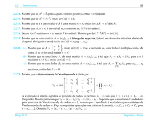 2.2      Determinantes                                                                                                     125

                           ¯
2.2.14. Mostre que se Ak = 0, para algum k inteiro positivo, ent˜ o A e singular.
                                                                a     ´
2.2.15. Mostre que se At = A−1 , ent˜ o det( A) = ±1;
                                    a
2.2.16. Mostre que se α e um escalar e A e uma matriz n × n, ent˜ o det(αA) = αn det( A).
                        ´                ´                      a
2.2.17. Mostre que A, n × n, e invert´vel se, e somente se, At A e invert´vel.
                             ´       ı                           ´       ı
2.2.18. Sejam A e P matrizes n × n, sendo P invert´vel. Mostre que det( P−1 AP) = det( A).
                                                  ı
2.2.19. Mostre que se uma matriz A = ( aij )n×n e triangular superior, (isto e, os elementos situados abaixo da
                                                    ´                        ´
        diagonal s˜ o iguais a zero) ent˜ o det( A) = a11 a22 . . . ann .
                  a                     a
                                         a b
2.2.20.    (a) Mostre que se A =                 , ent˜ o det( A) = 0 se, e somente se, uma linha e multiplo escalar da
                                                      a                                           ´ ´
                                         c d
               outra. E se A for uma matriz n × n?
           (b) Mostre que se uma linha Ai de uma matriz A = ( aij )n×n , e tal que Ai = αAk + βAl , para α e β
                                                                                  ´
               escalares e i = k, l, ent˜ o det( A) = 0.
                                        a
           (c) Mostre que se uma linha Ai de uma matriz A = ( aij )n×n , e tal que Ai = ∑ αk Ak , para α1 , . . . , αk
                                                                                ´
                                                                                                      k =i
               escalares, ent˜ o det( A) = 0.
                             a
                                                 ´
2.2.21. Mostre que o determinante de Vandermonde e dado por
                                           1 x 1 x 1 . . . x 1 −1
                                                   2         n
                                                                             
                                          1 x 2 x 2 . . . x n −1             
                                                                                   ∏ ( x i − x j ).
                                                   2         2
                                Vn = det  .                                  =
                                                                             
                                           .
                                          .  .
                                              .        .
                                                       .
                                              .        .                          i> j
                                                 1   xn    2
                                                          xn   ...   x n −1
                                                                       n

          A express˜ o a direita signiﬁca o produto de todos os termos xi − x j tais que i > j e i, j = 1, . . . , n.
                         a `
          (Sugest˜ o: Mostre primeiro que V3 = ( x3 − x2 )( x2 − x1 )( x3 − x1 ). Suponha que o resultado e verdadeiro
                   a                                                                                      ´
          para matrizes de Vandermonde de ordem n − 1, mostre que o resultado e verdadeiro para matrizes de
                                                                                        ´
          Vandermonde de ordem n. Faca as seguintes operacoes nas colunas da matriz, − x1 Ci−1 + Ci → Ci , para
                                             ¸                          ¸˜
          i = n, . . . , 2. Obtenha Vn = ( xn − x1 ) . . . ( x2 − x1 )Vn−1 .)

 Marco 2012
    ¸                                                                                                        Reginaldo J. Santos
 