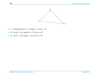 160                                                           Vetores no Plano e no Espaco
                                                                                         ¸


                                                       B




                                          C

                                                           A


                           ¯                      ¯
3.1.19. Mostre que se αV = 0, ent˜ o α = 0 ou V = 0.
                                 a
3.1.20. Se αU = αV, ent˜ o U = V ? E se α = 0 ?
                       a
                                            ¯
3.1.21. Se αV = βV, ent˜ o α = β ? E se V = 0 ?
                       a




 Matrizes Vetores e Geometria Anal´tica
                                  ı                                            Marco 2012
                                                                                  ¸
 