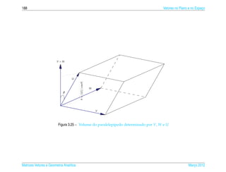 188                                                                                  Vetores no Plano e no Espaco
                                                                                                               ¸




                        V ×W




                                   U
                                         h = ||U || | cos θ |

                                                                W
                             θ




                                                                    V




                         Figura 3.25 – Volume do paralelep´pedo determinado por V, W e U
                                                          ı




Matrizes Vetores e Geometria Anal´tica
                                 ı                                                                   Marco 2012
                                                                                                        ¸
 