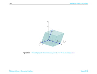 190                                                                                  Vetores no Plano e no Espaco
                                                                                                               ¸




                                                             U




                                               V                        W




                      Figura 3.26 – Paralelep´pedo determinado por U, V e W do Exemplo 3.14
                                             ı




Matrizes Vetores e Geometria Anal´tica
                                 ı                                                                   Marco 2012
                                                                                                        ¸
 