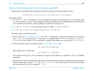 3.2      Produtos de Vetores                                                                                     201


  e                    ¸˜
Apˆ ndice IV: Demonstracao do item (e) do Teorema 3.5 na p´ gina 179
                                                          a
                               ¸˜                                                 ¸˜
      Vamos dividir a demonstracao da distributividade do produto vetorial em relacao a soma

                       V × (W + U ) = V × W + V × U        e   (V + W ) × U = V × U + W × U
da seguinte forma:
 (a) (V × W ) · U > 0 se, e somente se, V, W e U satisfazem a regra da m˜ o direita, isto e, se o angulo entre
                                                                           a              ´       ˆ
     V e W e θ, giramos o vetor V de um angulo θ at´ que coincida com W e acompanhamos este movimento
             ´                            ˆ          e
     com os dedos da m˜ o direita, ent˜ o o polegar vai apontar no sentido de U.
                        a             a

  (b) (V × W ) · U = V · (W × U ), ou seja, pode-se trocar os sinais × e · em (V × W ) · U.

  (c) V × (W + U ) = V × W + V × U e (V + W ) × U = V × U + W × U.

      Provemos, agora, os trˆ s ´tens acima.
                            e ı

  (a) Como vemos na Figura 3.25 na p´ gina 188 V, W e U satisfazem a regra da m˜ o direita se, e somente
                                            a                                              a
      se, 0 < θ < π/2, ou seja, cos θ > 0, em que θ e o angulo entre V × W e U. Como, (V × W ) · U =
                                                            ´ ˆ
      ||V × W ||||U || cos θ, ent˜ o V, W e U satisfazem a regra da m˜ o direita se, e somente se, (V × W ) · U > 0.
                                 a                                   a

                             ´
  (b) Como o produto escalar e comutativo, pelo Teorema 3.8 na p´ gina 189,
                                                                a

                                               |(V × W ) · U | = |V · (W × U )|.

        Agora, pelo item (a), temos que
                                               (V × W ) · U    e   V · (W × U )
        tˆ m o mesmo sinal, pois V, W e U satisfazem a regra da m˜ o direita se, e somente se, W, U e V tamb´ m
         e                                                       a                                          e
        satisfazem.

                                                                                           ¸˜
  (c) Vamos provar a primeira igualdade e deixamos como exerc´cio para o leitor a demonstracao da segunda.
                                                             ı
      Vamos mostrar que o vetor Y = V × (W + U ) − V × W − V × U e o vetor nulo. Para isso, vamos mostrar
                                                                   ´
      que para qualquer vetor X no espaco X · Y = 0.
                                       ¸

Marco 2012
   ¸                                                                                              Reginaldo J. Santos
 