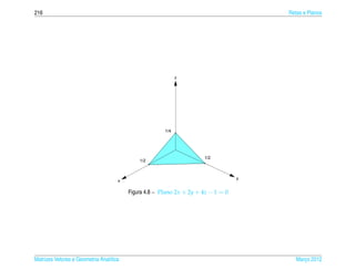 216                                                                                    Retas e Planos




                                                             z




                                                       1/4




                                                                      1/2
                                             1/2



                                                                                   y
                                     x

                                         Figura 4.8 – Plano 2x + 2y + 4z − 1 = 0




Matrizes Vetores e Geometria Anal´tica
                                 ı                                                        Marco 2012
                                                                                             ¸
 