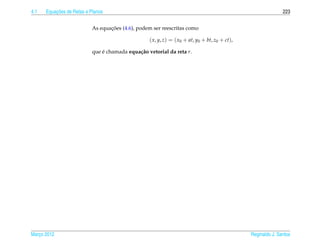4.1       ¸˜
      Equacoes de Retas e Planos                                                                               223


                                  ¸˜
                           As equacoes (4.6), podem ser reescritas como

                                                   ( x, y, z) = ( x0 + at, y0 + bt, z0 + ct),

                           que e chamada equa¸ ao vetorial da reta r.
                               ´             c˜




Marco 2012
   ¸                                                                                            Reginaldo J. Santos
 