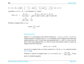 252                                                                                                             Retas e Planos

                                 1 −1                    1   −1           1    1
V1 = N1 × N2 =        det                      , − det            , det                = (0, −3, −3)
                                −1  1                    2    1           2   −1
e paralelo a r1 e V2 = (2, −1, 3) e paralelo a r2 . Assim,
´                                 ´
                              |V1 · V2 |                |0 · 2 + (−3)(−1) + (−3) · 3|
      cos(r1 , r2 )   =                     =
                            ||V1 || ||V2 ||       02   + (−3)2 + (−3)2 · 22 + (−1)2 + 32
                                | − 6|          1
                      =     √       √         = √ .
                                18 ·     14      7
Portanto, o angulo entre r1 e r2 e
            ˆ                    ´
                                                   1
                                          arccos ( √ ) ≈ 67o .
                                                    7



                                  ˆ
                                  Angulo entre Planos
                                  Sejam π1 e π2 dois planos com vetores normais N1 = ( a1 , b1 , c1 ) e N2 = ( a2 , b2 , c2 ),
                                                       ˆ                   ´                  ˆ
                                  respectivamente. O angulo entre π1 e π2 e deﬁnido como o angulo entre duas retas
                                  perpendiculares a eles. Como toda reta perpendicular a π1 tem N1 como vetor di-
                                  retor e toda reta perpendicular a π2 tem N2 como vetor diretor, ent˜ o o cosseno do
                                                                                                        a
                                  ˆ                  ´
                                  angulo entre eles e dado por

                                                                     cos(π1 , π2 ) = | cos θ | ,

                                  em que θ e o angulo entre os vetores normais N1 e N2 de π1 e π2 , respectivamente
                                            ´ ˆ
                                  (Figura 4.25).
                                                                                                   | N1 · N2 |
                                  Portanto, o cosseno do angulo entre π1 e π2 e cos(π1 , π2 ) =
                                                          ˆ                    ´                                  . O que
                                                                                                || N1 || || N2 ||
                                  prova o resultado seguinte.


Matrizes Vetores e Geometria Anal´tica
                                 ı                                                                                 Marco 2012
                                                                                                                      ¸
 