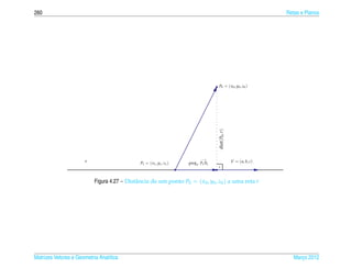 260                                                                                                                   Retas e Planos




                                                                                    P0 = ( x0 , y0 , z0 )




                                                                                    dist( P0 , r )
                                                                             −→
                       r                      P1 = ( x1 , y1 , z1 )   projV P1 P0                    V = ( a, b, c)



                           Figura 4.27 – Distˆ ncia de um ponto P0 = ( x0 , y0 , z0 ) a uma reta r
                                             a




Matrizes Vetores e Geometria Anal´tica
                                 ı                                                                                       Marco 2012
                                                                                                                            ¸
 