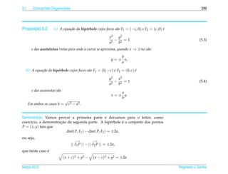 5.1     Cˆ nicas N˜ o Degeneradas
         o        a                                                                                                299




       ¸˜
Proposicao 5.2.        (a) A equa¸ ao da hip´ rbole cujos focos s˜ o F1 = (−c, 0) e F2 = (c, 0) e
                                 c˜         e                    a                              ´

                                                                x2   y2
                                                                  2
                                                                    − 2 =1                                        (5.3)
                                                                a    b
        e das ass´ntotas (retas para onde a curva se aproxima, quando x → ±∞) s˜ o
                 ı                                                             a

                                                                      b
                                                                 y = ± x,
                                                                      a

  (b) A equa¸ ao da hip´ rbole cujos focos s˜ o F1 = (0, −c) e F2 = (0, c) e
            c˜         e                    a                              ´

                                                                y2   x2
                                                                  2
                                                                    − 2 =1                                        (5.4)
                                                                a    b
        e das ass´ntotas s˜ o
                 ı        a
                                                                      a
                                                                 x = ± y.
                                                                      b
                                 √
      Em ambos os casos b =          c2 − a2 .


          ¸˜
Demonstracao. Vamos provar a primeira parte e deixamos para o leitor, como
                      ¸˜                                      ´
exerc´cio, a demonstracao da segunda parte. A hip´ rbole e o conjunto dos pontos
     ı                                                  e
P = ( x, y) tais que
                         dist( P, F1 ) − dist( P, F2 ) = ±2a,
ou seja,
                                         −→         −→
                                      || F1 P || − || F2 P || = ±2a,
               ´
que neste caso e
                                ( x + c )2 + y2 −    ( x − c)2 + y2 = ±2a

Marco 2012
   ¸                                                                                                Reginaldo J. Santos
 