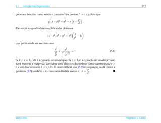 5.1   Cˆ nicas N˜ o Degeneradas
       o        a                                                                                        311


pode ser descrito como sendo o conjunto dos pontos P = ( x, y) tais que

                                                                    p
                                  ( x − p )2 + y2 = e x −              ,
                                                                    e2
Elevando ao quadrado e simpliﬁcando, obtemos

                                                               1
                            (1 − e2 ) x 2 + y2 = p2               −1
                                                               e2

que pode ainda ser escrito como

                                     x2           y2
                                     p2
                                           +   p2 (1− e2 )
                                                             = 1.                 (5.8)
                                      e2           e2

Se 0 < e < 1, esta e a equacao de uma elipse. Se e > 1, e a equacao de uma hip´ rbole.
                   ´        ¸˜                           ´        ¸˜            e
Para mostrar a rec´proca, considere uma elipse ou hip´ rbole com excentricidade e >
                   ı                                    e
                                  ´ a
0 e um dos focos em F = ( p, 0). E f´ cil veriﬁcar que (5.8) e a equacao desta conica e
                                                             ´       ¸˜         ˆ
                                                                p
portanto (5.7) tamb´ m o e, com a reta diretriz sendo s : x = 2 .
                     e    ´
                                                                e




Marco 2012
   ¸                                                                                      Reginaldo J. Santos
 