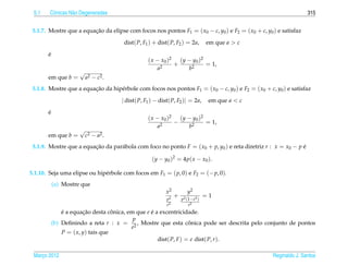 5.1    Cˆ nicas N˜ o Degeneradas
         o        a                                                                                                315


 5.1.7. Mostre que a equacao da elipse com focos nos pontos F1 = ( x0 − c, y0 ) e F2 = ( x0 + c, y0 ) e satisfaz
                         ¸˜

                                      dist( P, F1 ) + dist( P, F2 ) = 2a,        em que a > c

       ´
       e
                                                 ( x − x0 )2 ( y − y0 )2
                                                            +            = 1,
                                                     a2          b2
                     √
       em que b =        a2 − c2 .
 5.1.8. Mostre que a equacao da hip´ rbole com focos nos pontos F1 = ( x0 − c, y0 ) e F2 = ( x0 + c, y0 ) e satisfaz
                         ¸˜        e

                                     | dist( P, F1 ) − dist( P, F2 )| = 2a,       em que a < c

       ´
       e
                                                 ( x − x0 )2 ( y − y0 )2
                                                            −            = 1,
                                                     a2          b2
                     √
       em que b =        c2 − a2 .
 5.1.9. Mostre que a equacao da par´ bola com foco no ponto F = ( x0 + p, y0 ) e reta diretriz r : x = x0 − p e
                         ¸˜        a                                                                          ´

                                                   (y − y0 )2 = 4p( x − x0 ).

5.1.10. Seja uma elipse ou hip´ rbole com focos em F1 = ( p, 0) e F2 = (− p, 0).
                              e
           (a) Mostre que
                                                          x2          y2
                                                          p2
                                                               +   p2 (1− e2 )
                                                                                 =1
                                                          e2           e2
               e a equacao desta conica, em que e e a excentricidade.
               ´        ¸˜          ˆ             ´
                                           p
           (b) Deﬁnindo a reta r : x = 2 , Mostre que esta conica pode ser descrita pelo conjunto de pontos
                                                                   ˆ
                                          e
               P = ( x, y) tais que
                                                     dist( P, F ) = e dist( P, r ).

 Marco 2012
    ¸                                                                                               Reginaldo J. Santos
 