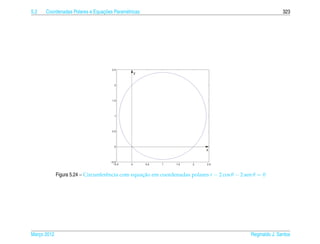5.2                             ¸˜
      Coordenadas Polares e Equacoes Param´ tricas
                                          e                                                                    323




                                     2.5
                                                  y


                                      2




                                     1.5




                                      1




                                     0.5




                                      0
                                                                             x


                                    −0.5
                                      −0.5    0       0.5   1   1.5    2     2.5



             Figura 5.24 – Circunferˆ ncia com equacao em coordenadas polares r − 2 cos θ − 2 sen θ = 0
                                    e              ¸˜




Marco 2012
   ¸                                                                                            Reginaldo J. Santos
 
