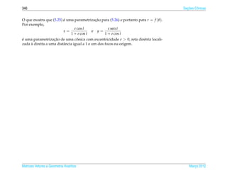346                                                                                      ¸˜
                                                                                       Secoes Cˆ nicas
                                                                                               o


O que mostra que (5.25) e uma parametrizacao para (5.26) e portanto para r = f (θ ).
                        ´                 ¸˜
Por exemplo,
                              e cos t           e sen t
                        x=              e y=
                            1 + e cos t       1 + e cos t
e uma parametrizacao de uma conica com excentricidade e > 0, reta diretriz locali-
´                  ¸˜             ˆ
     `
zada a direita a uma distˆ ncia igual a 1 e um dos focos na origem.
                         a




Matrizes Vetores e Geometria Anal´tica
                                 ı                                                         Marco 2012
                                                                                              ¸
 