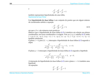 368                                                                                              Superf´cies e Curvas no Espaco
                                                                                                       ı                     ¸


                              e
                                                              x2   y2   z2
                                                                2
                                                                    −
                                                                  + 2 + 2 =1
                                                              a    b    c
                              tamb´ m representam hiperboloides de uma folha.
                                    e
                              Hiperboloide de Duas Folhas
                                                                ´
                              Um hiperboloide de duas folhas e um conjunto de pontos que em algum sistema
                                                            ¸˜
                              de coordenadas satisfaz a equacao

                                                                       x2      y2    z2
                                                                   −       − 2 + 2 = 1,                                  (6.3)
                                                                       a2      b     c
                              em que a, b e c s˜ o numeros reais positivos.
                                                 a     ´
                                                                                         ´                    ¸˜
                              Observe que o hiperboloide de duas folhas (6.3) e sim´ trico em relacao aos planos
                                                                                              e
                              coordenados, aos eixos coordenados e a origem. Pois, se ( x, y, z) satisfaz (6.3), ent˜ o
                                                                             `                                             a
                              (− x, y, z), ( x, −y, z), ( x, y, −z), (− x, −y, z), ( x, −y, −z), (− x, y, −z) e (− x, −y, −z)
                              tamb´ m satisfazem.
                                    e
                              O plano z = k, para |k| > c, intercepta o hiperboloide de duas folhas (6.3) segundo a
                              elipse
                                                                 x2               y2
                                                                  2
                                                                       +           2
                                                                                         = 1, z = k.
                                                          a2 k2 − 1
                                                                c
                                                                           b2 k2 − 1
                                                                                 c

                              O plano y = k intercepta o hiperboloide de duas folhas (6.3) segundo a hip´ rbole
                                                                                                        e

                                                             x2                z2
                                                      −                 +                 = 1,   y = k.
                                                                   k2                k2
                                                          a2 1 +   b2
                                                                            c2 1 +   b2

                              A intersecao do hiperboloide de duas folhas (6.3) com o plano x = k e tamb´ m uma
                                        ¸˜                                                        ´     e
                              hip´ rbole.
                                 e
                                       ¸˜
                              As equacoes
                                                              x2    y2   z2
                                                                2
                                                                  − 2 − 2 =1
                                                              a     b    c

Matrizes Vetores e Geometria Anal´tica
                                 ı                                                                                 Marco 2012
                                                                                                                      ¸
 