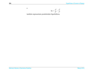 384                                                                            Superf´cies e Curvas no Espaco
                                                                                     ı                     ¸


                              e
                                                                    x2    z2
                                                               by =   2
                                                                        − 2
                                                                    a     c
                                                                      ´
                              tamb´ m representam paraboloides hiperbolicos.
                                  e




Matrizes Vetores e Geometria Anal´tica
                                 ı                                                               Marco 2012
                                                                                                    ¸
 