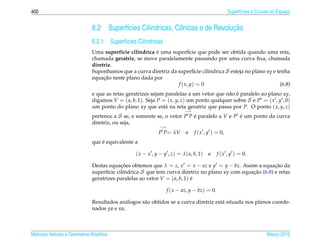 400                                                                                               Superf´cies e Curvas no Espaco
                                                                                                        ı                     ¸


                              6.2              ı        ı          o                  ¸˜
                                         Superf´cies Cil´ndricas, Cˆ nicas e de Revolucao
                              6.2.1 Superf´cies Cil´ndricas
                                          ı        ı
                                         ı      ı       ´
                              Uma superf´cie cil´ndrica e uma superf´cie que pode ser obtida quando uma reta,
                                                                       ı
                              chamada geratriz, se move paralelamente passando por uma curva ﬁxa, chamada
                              diretriz.
                              Suponhamos que a curva diretriz da superf´cie cil´ndrica S esteja no plano xy e tenha
                                                                          ı    ı
                                   ¸˜
                              equacao neste plano dada por
                                                                 f ( x, y) = 0                                 (6.8)
                                                                                          a ´
                              e que as retas geratrizes sejam paralelas a um vetor que n˜ o e paralelo ao plano xy,
                              digamos V = ( a, b, 1). Seja P = ( x, y, z) um ponto qualquer sobre S e P = ( x , y , 0)
                              um ponto do plano xy que est´ na reta geratriz que passa por P. O ponto ( x, y, z)
                                                              a
                                                                          −→
                              pertence a S se, e somente se, o vetor P P e paralelo a V e P e um ponto da curva
                                                                         ´                  ´
                              diretriz, ou seja,
                                                             −→
                                                            P P= λV        e   f ( x , y ) = 0,
                                  ´
                              que e equivalente a

                                                  ( x − x , y − y , z) = λ( a, b, 1) e       f ( x , y ) = 0.

                              Destas equacoes obtemos que λ = z, x = x − az e y = y − bz. Assim a equacao da
                                           ¸˜                                                              ¸˜
                              superf´cie cil´ndrica S que tem curva diretriz no plano xy com equacao (6.8) e retas
                                     ı      ı                                                    ¸˜
                              geratrizes paralelas ao vetor V = ( a, b, 1) e
                                                                           ´

                                                                  f ( x − az, y − bz) = 0.

                              Resultados an´ logos s˜ o obtidos se a curva diretriz est´ situada nos planos coorde-
                                            a       a                                  a
                              nados yz e xz.



Matrizes Vetores e Geometria Anal´tica
                                 ı                                                                                  Marco 2012
                                                                                                                       ¸
 