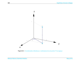428                                                                                  Superf´cies e Curvas no Espaco
                                                                                           ı                     ¸




                                                   z



                                           z




                                                            P




                                                            z




                                                                   y
                                     x         θ       r




                                                            P                           y
                       x
                    Figura 6.43 – Coordenadas cil´ndricas e cartesianas de um ponto P no espaco
                                                 ı                                           ¸




Matrizes Vetores e Geometria Anal´tica
                                 ı                                                                     Marco 2012
                                                                                                          ¸
 