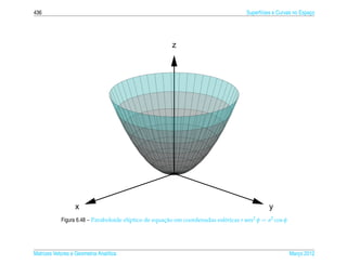 436                                                                                   Superf´cies e Curvas no Espaco
                                                                                            ı                     ¸




                                                        z




                   x                                                                           y
            Figura 6.48 – Paraboloide el´ptico de equacao em coordenadas esf´ ricas r sen2 φ = a2 cos φ
                                        ı             ¸˜                    e




Matrizes Vetores e Geometria Anal´tica
                                 ı                                                                        Marco 2012
                                                                                                             ¸
 